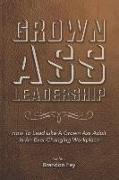 Grown Ass Leadership: How to Be an Accountable Grown Ass Adult in Today's Business World