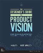 Designer's Guide to Product Vision, The: Learn to build your strategic influence to shape the future