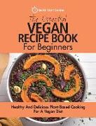The Essential Vegan Recipe Book For Beginners: Healthy And Delicious Plant-Based Cooking For A Vegan Diet