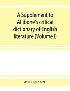 A Supplement to Allibone's critical dictionary of English literature and British and American authors, living and deceased, from the earliest accounts to the latter half of the nineteenth century