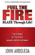 Fuel the Fire. Blaze Through Life.: Stay Motivated and Live a Life of Purpose, Passion and Power
