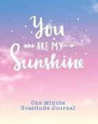 One Minute Gratitude Journal: You Are My Sunshine. One Minute A Day Gratitude Journal For Inspiration And Greater Happiness