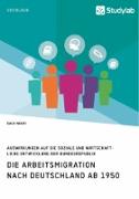Die Arbeitsmigration nach Deutschland ab 1950. Auswirkungen auf die soziale und wirtschaftliche Entwicklung der Bundesrepublik