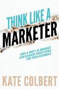 Think Like a Marketer: How a Shift in Mindset Can Change Everything for Your Business