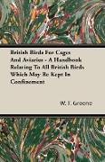 British Birds for Cages and Aviaries - A Handbook Relating to All British Birds Which May Be Kept in Confinement