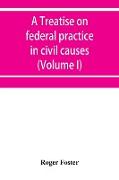 A treatise on federal practice in civil causes, with special reference to patent cases and the foreclosure of railway mortgages (Volume I)