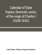 Calendar of State Papers, Domestic series, of the reign of Charles I (1638-1639.)