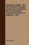 Cornelius Agrippa - The Life of Henry Cornelius Agrippa Von Nettesheim, Doctor and Knight, Commonly Known as a Magician - Vol I