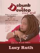 Debunk And Develop Your Mind: How To Transform The Negative "D's" Of Life Into A Positive Outcome