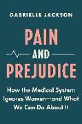 Pain and Prejudice: How the Medical System Ignores Women--And What We Can Do about It