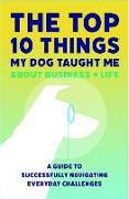 The Top 10 Things My Dog Taught Me About Business And Life: A Guide to Successfully Navigating Everyday Challenges