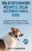 Guía De Entrenamiento Mediante El Collar Electrónico Para El Perro: Todo lo que necesita saber acerca del entrenamiento con el collar remoto para perr