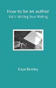 How to be an author - Vol. 1: Writing Your Writing: Everything you need to know to get going, keep going and get that manuscript finished!