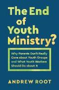 End of Youth Ministry?: Why Parents Don't Really Care about Youth Groups and What Youth Workers Should Do about It