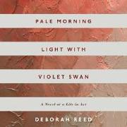Pale Morning Light with Violet Swan: A Novel of a Life in Art