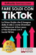 Fare Soldi Con TikTok: La Prima Guida Che Ti Insegna Dalla A alla Z Come Diventare Influencer Di Successo e Fare Business Con Il Social TikTo