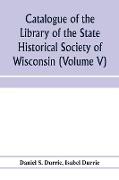 Catalogue of the Library of the State Historical Society of Wisconsin (Volume V)