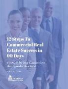 12 Steps to Commercial Real Estate Success in 90 Days: Your Step-by-Step Guidebook to Getting to the Next Level