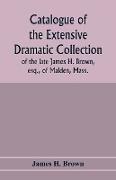Catalogue of the extensive dramatic collection of the late James H. Brown, esq., of Malden, Mass