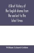 A brief history of the English drama from the earliest to the latest times