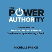 The Power of Authority: How to Get the Revenue, Respect & Results You Deserve by Authoring a Book