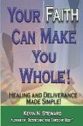 Your Faith Can Make You Whole!: Healing and Deliverance Made Simple!