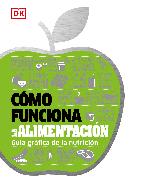 Cómo Funciona La Alimentación (How Food Works): Guía Gráfica de la Nutrición