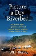 Picture a Dry Riverbed: Dangerous Days: a personal story of unarmed Aussie Coppers in East Timor in 1999