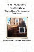 The Pragmatic Constitution The Making of the American Government