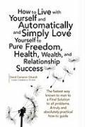 How to Live with Yourself and Automatically and Simply Love Yourself to Pure Freedom, Health, Wealth, and Relationship Success