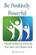 Be Positively Powerful: A Guide for Teens on Achieving Resilience and Empowerment