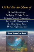 What Is the Cause of School Shootings, Bullying & Fake News, Crimes Against Humanity, Poverty & High Taxes, the New Arms Race & All My Problems? - How to Change Your World