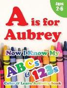 A is for Aubrey: Now I Know My ABCs and 123s Coloring & Activity Book with Writing and Spelling Exercises (Age 2-6) 128 Pages