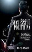 How to be a Successful Politician: The Ultimate Guide for New and Seasoned Politicos