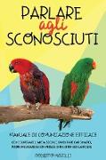Parlare agli Sconosciuti: Manuale di Comunicazione Efficace: come superare l'ansia sociale, diventare carismatici, padroneggiare le conversazion