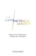 The Asymmetrical Leader: Embrace Your Weaknesses. Unleash Your Strengths