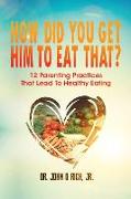 How Did You Get Him To Eat That?!: 12 Parenting Practices That Lead to Healthy Eating