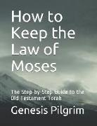 How to Keep the Law of Moses: The Step-by-Step Guide to the Old Testament Torah