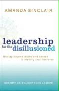 Leadership for the Disillusioned: Moving Beyond Myths and Heroes to Leading That Liberates