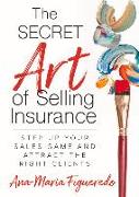 The Secret Art of Selling Insurance: Step Up Your Sales Game and Attract the Right Clients