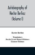 Autobiography of Hector Berlioz, member of the Institute of France, from 1803 to 1865. Comprising his travels in Italy, Germany, Russia, and England (Volume I)