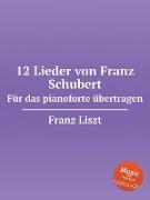 12 Lieder von Franz Schubert. Für das pianoforte übertragen, S.558. 12 Lieder von Franz Schubert