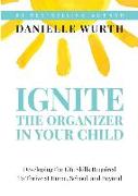 Ignite the Organizer in Your Child: Developing the Life Skills Required to Thrive at Home, School, and Beyond