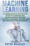 Machine Learning: A Comprehensive, Step-by-Step Guide to Learning and Understanding Machine Learning Concepts, Technology and Principles