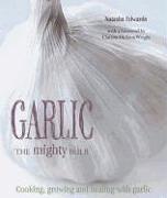 Garlic the Mighty Bulb: Cooking, Growing and Healing with Garlic