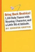 Bring Back Beatrice!: 1,108 Baby Names with Meaning, Character, and a Little Bit of Attitude