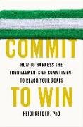 Commit to Win: How to Harness the Four Elements of Commitment to Reach Your Goals