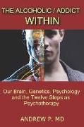 The Alcoholic / Addict Within: Our Brain, Genetics, Psychology and the Twelve Steps as Psychotherapy
