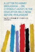 A Letter to Henry Brougham ... on Certain Clauses in the Education Bills Now Before Parliament