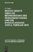 Reichs-Gesetz über die Beurkundung des Personenstandes und die Eheschließung vom 6. Februar 1875